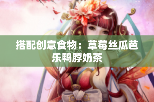 搭配创意食物：草莓丝瓜芭乐鸭脖奶茶