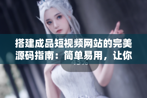 搭建成品短视频网站的完美源码指南：简单易用，让你的网站更具吸引力