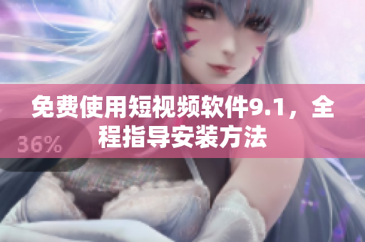 免费使用短视频软件9.1，全程指导安装方法