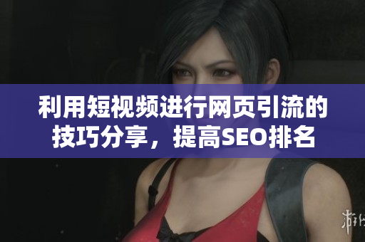 利用短视频进行网页引流的技巧分享，提高SEO排名