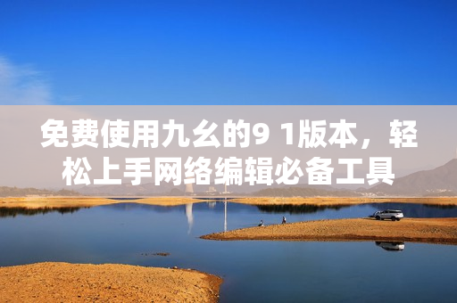 免费使用九幺的9 1版本，轻松上手网络编辑必备工具