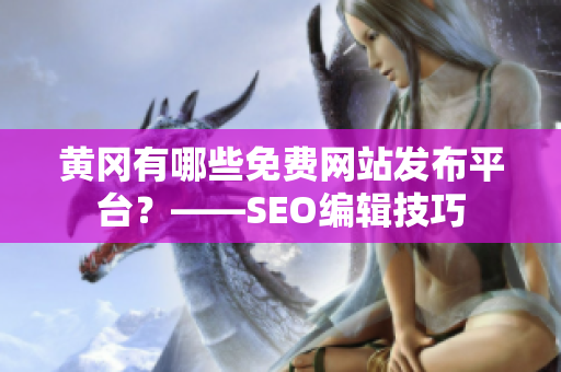 黄冈有哪些免费网站发布平台？——SEO编辑技巧