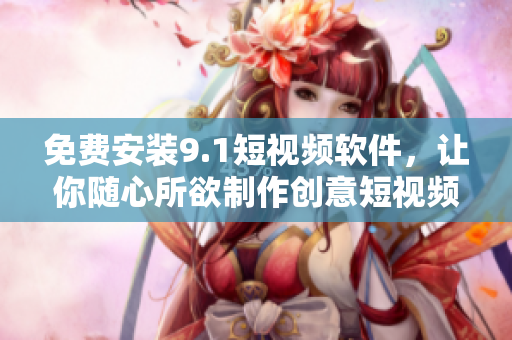 免费安装9.1短视频软件，让你随心所欲制作创意短视频