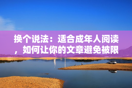 换个说法：适合成年人阅读，如何让你的文章避免被限制访问？