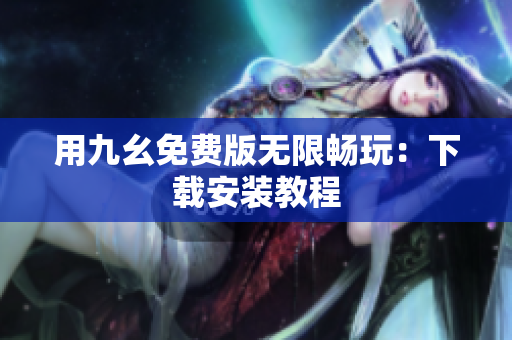 用九幺免费版无限畅玩：下载安装教程