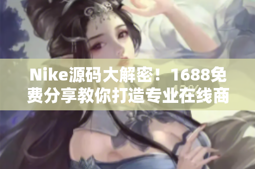 Nike源码大解密！1688免费分享教你打造专业在线商城