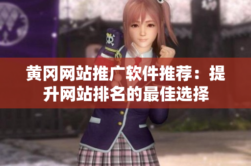 黄冈网站推广软件推荐：提升网站排名的最佳选择