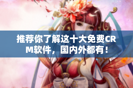 推荐你了解这十大免费CRM软件，国内外都有！