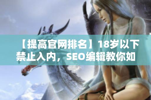 【提高官网排名】18岁以下禁止入内，SEO编辑教你如何写作！