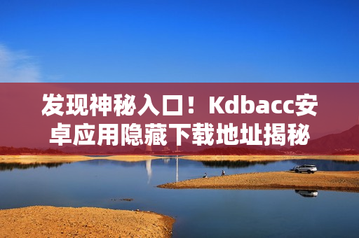 发现神秘入口！Kdbacc安卓应用隐藏下载地址揭秘