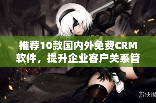 推荐10款国内外免费CRM软件，提升企业客户关系管理效率