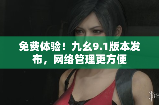免费体验！九幺9.1版本发布，网络管理更方便