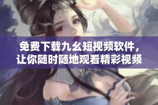 免费下载九幺短视频软件，让你随时随地观看精彩视频！