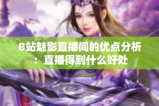 B站魅影直播间的优点分析：直播得到什么好处