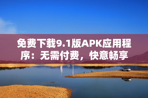 免费下载9.1版APK应用程序：无需付费，快意畅享
