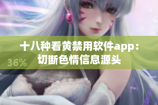 十八种看黄禁用软件app：切断色情信息源头
