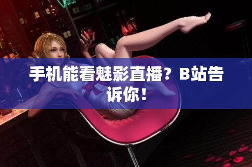 手机能看魅影直播？B站告诉你！