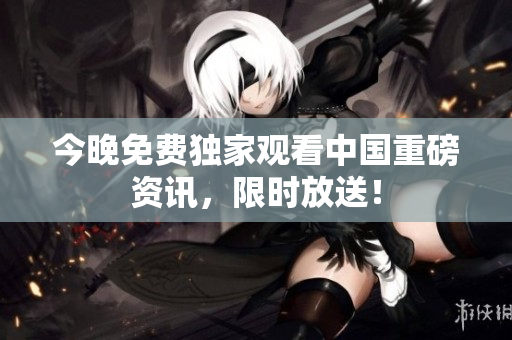 今晚免费独家观看中国重磅资讯，限时放送！