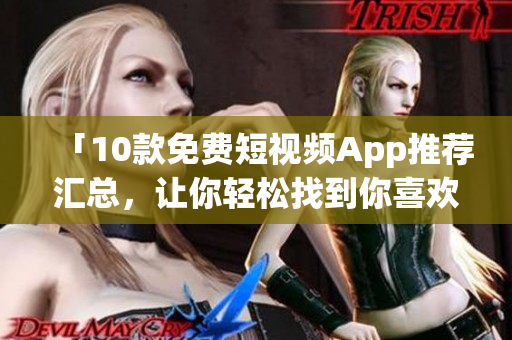 「10款免费短视频App推荐汇总，让你轻松找到你喜欢的」
