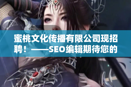 蜜桃文化传播有限公司现招聘！——SEO编辑期待您的加入！