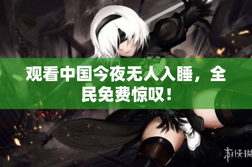 观看中国今夜无人入睡，全民免费惊叹！