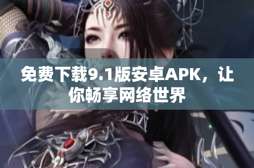 免费下载9.1版安卓APK，让你畅享网络世界