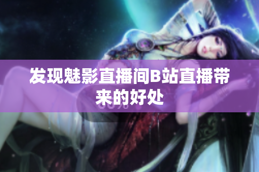 发现魅影直播间B站直播带来的好处