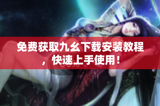 免费获取九幺下载安装教程，快速上手使用！
