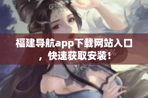 福建导航app下载网站入口，快速获取安装！