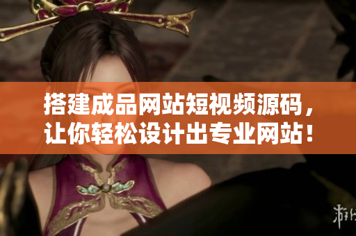 搭建成品网站短视频源码，让你轻松设计出专业网站！