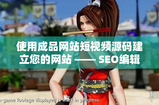 使用成品网站短视频源码建立您的网站 —— SEO编辑建议