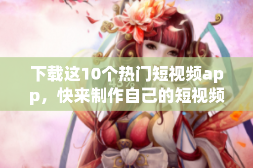 下载这10个热门短视频app，快来制作自己的短视频！