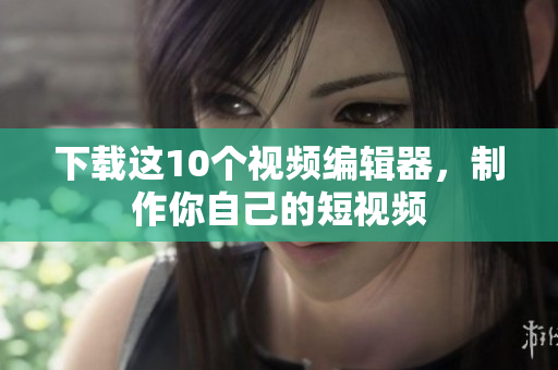 下载这10个视频编辑器，制作你自己的短视频