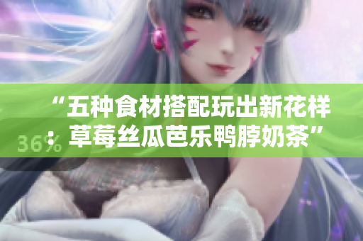 “五种食材搭配玩出新花样：草莓丝瓜芭乐鸭脖奶茶”