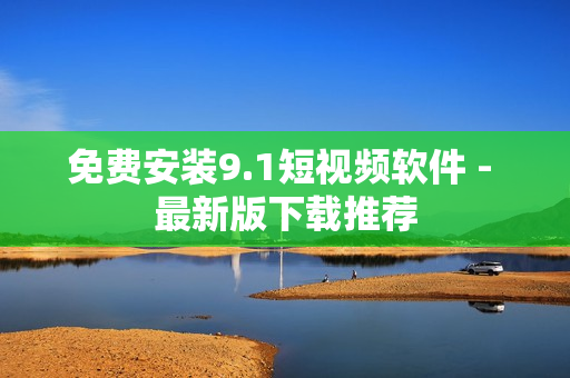 免费安装9.1短视频软件 - 最新版下载推荐