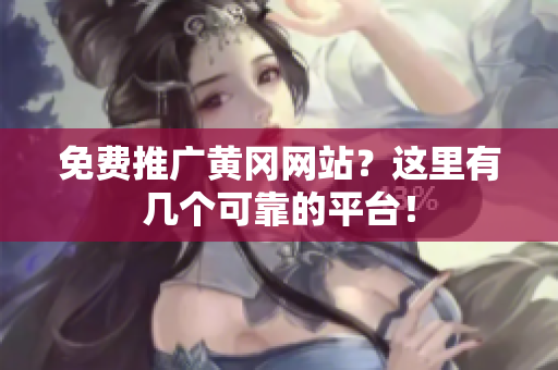 免费推广黄冈网站？这里有几个可靠的平台！