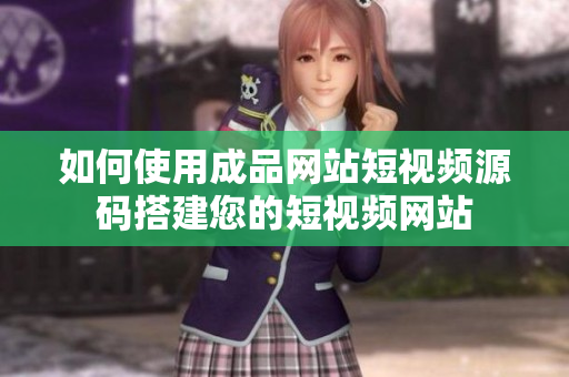如何使用成品网站短视频源码搭建您的短视频网站