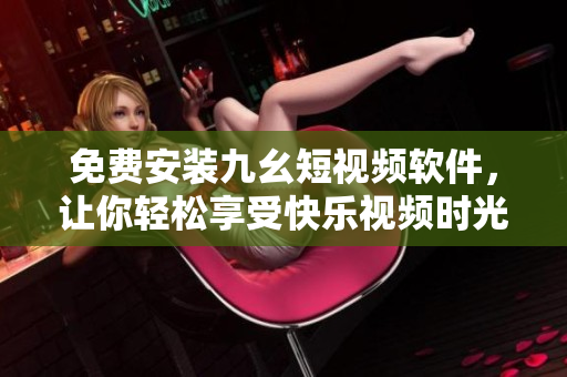 免费安装九幺短视频软件，让你轻松享受快乐视频时光