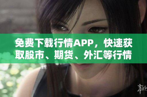 免费下载行情APP，快速获取股市、期货、外汇等行情信息！