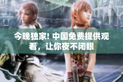 今晚独家! 中国免费提供观看，让你夜不闭眼
