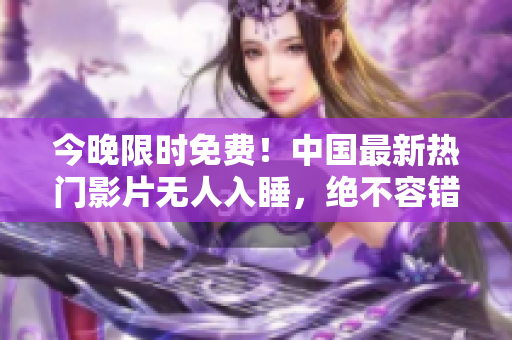 今晚限时免费！中国最新热门影片无人入睡，绝不容错过！