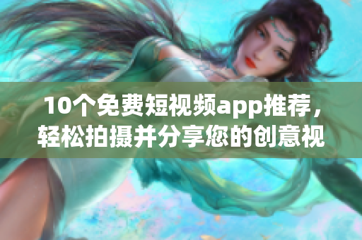 10个免费短视频app推荐，轻松拍摄并分享您的创意视频
