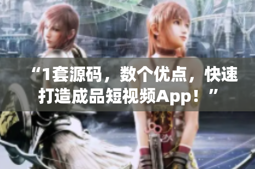 “1套源码，数个优点，快速打造成品短视频App！”