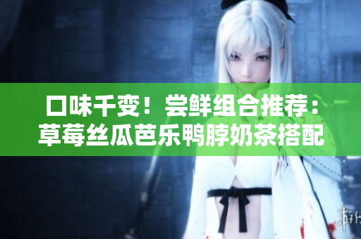 口味千变！尝鲜组合推荐：草莓丝瓜芭乐鸭脖奶茶搭配