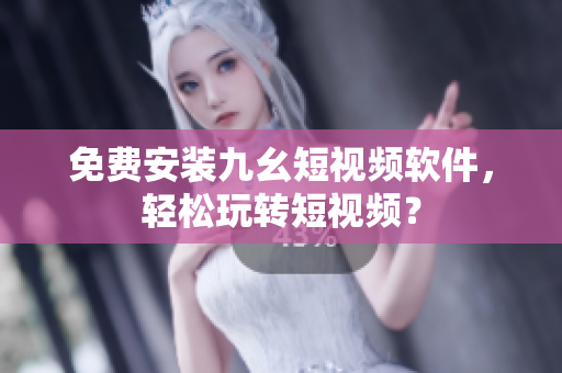 免费安装九幺短视频软件，轻松玩转短视频？