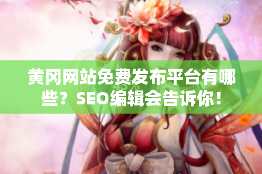黄冈网站免费发布平台有哪些？SEO编辑会告诉你！