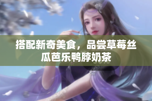搭配新奇美食，品尝草莓丝瓜芭乐鸭脖奶茶