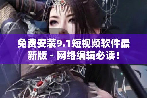 免费安装9.1短视频软件最新版 - 网络编辑必读！