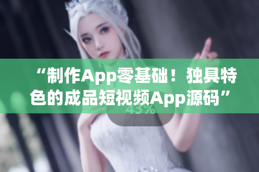 “制作App零基础！独具特色的成品短视频App源码”