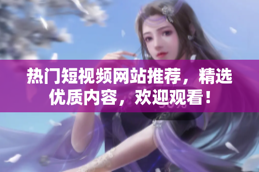 热门短视频网站推荐，精选优质内容，欢迎观看！